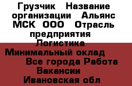 Грузчик › Название организации ­ Альянс-МСК, ООО › Отрасль предприятия ­ Логистика › Минимальный оклад ­ 23 000 - Все города Работа » Вакансии   . Ивановская обл.